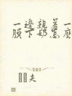 一边亲着一边面膜下奶怎么回事啊