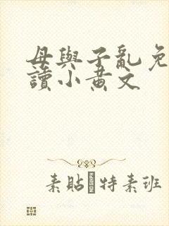 母与子乱免费阅读小黄文