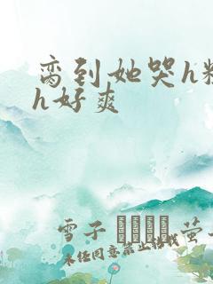 脔到她哭h粗话h好爽