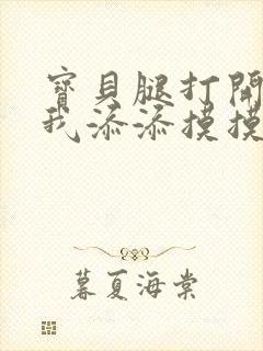 宝贝腿打开点让我添添摸摸免费