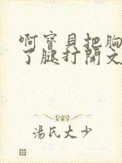 啊宝贝把胸罩脱了腿打开文章