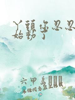 丫头你忍忍我开始动了