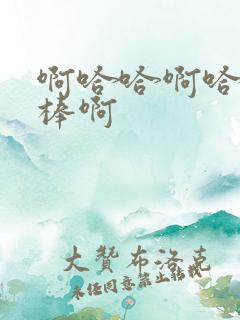 啊哈哈啊哈哈好棒啊