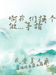 啊我们换个地方做...手指