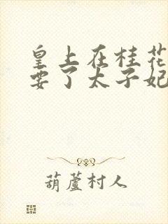 皇上在桂花树下要了太子妃