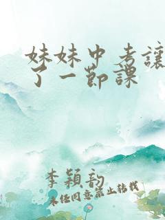 妹妹中考让我C了一节课