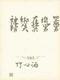 被绑在机器上榨精失禁男男