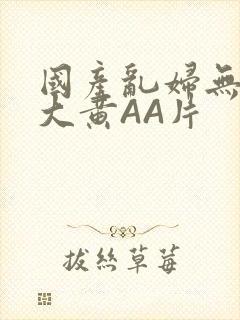 国产乱妇无乱码大黄AA片