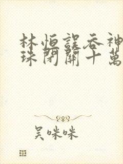 林恒误吞神秘黑珠闭关十万年是什么小说