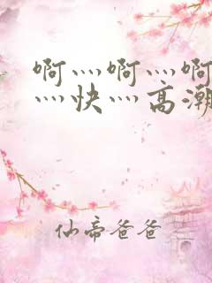 啊灬啊灬啊灬啊灬快灬高潮