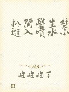 扒开学生双腿猛进入喷水小说