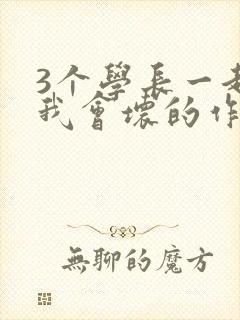 3个学长一起上我会坏的作文