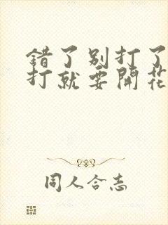 错了别打了 再打就要开花了