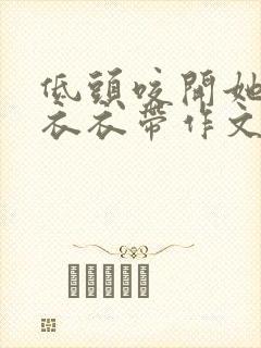 低头咬开她的小衣衣带作文