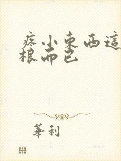 疼小东西这才一根而已