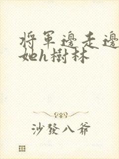 将军边走边挺进她h树林