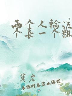 两个人轮流干一个长一个粗