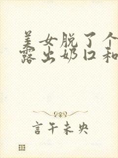 美女脱了个精光露出奶囗和尿囗