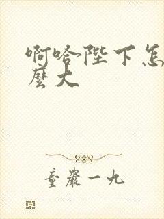 啊哈陛下怎么这么大