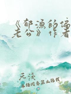 《郁渔的偏执狂老公》作者:过年烤年糕