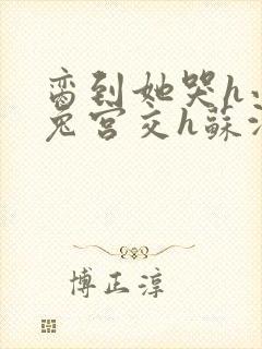 脔到她哭h小白兔宫交h苏沫