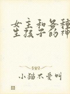 女主和各种动物生孩子的神奇故事