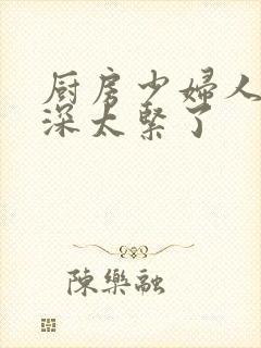 厨房少妇人妻好深太紧了