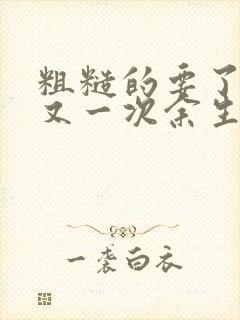 粗糙的要了一次又一次余生多喜欢