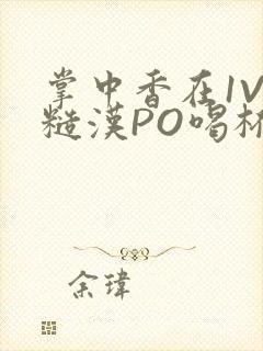 掌中香在1V1糙汉PO喝杯奶茶