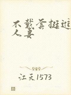 不戴套挺进朋友人妻