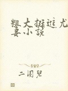 粗大挺进尤物娇妻小说