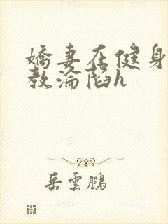 娇妻在健身房调教沦陷h