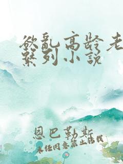 欲乱高龄老女人系列小说