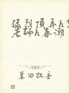 猛烈顶弄h禁欲老师h春潮