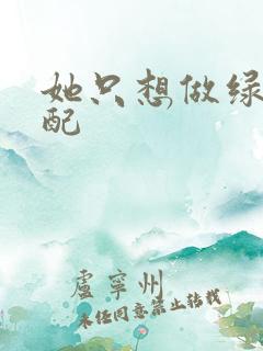 她只想做绿茶女配