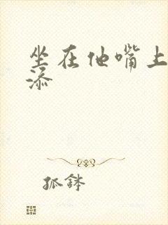 坐在他嘴上帮我添