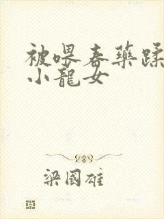 被喂春药蹂躏的小龙女