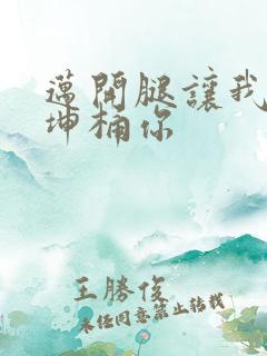 迈开腿让我的坤坤桶你