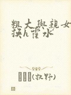 粗大与亲女伦交换h霍水