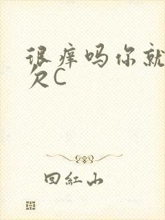 很痒吗你就这么欠C