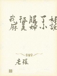 我征服了好友麻麻美妇小说