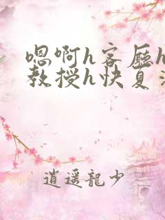 嗯啊h客厅hh教授h快夏清言