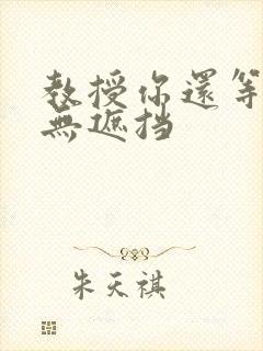 教授你还等什么无遮挡