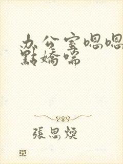 办公室嗯嗯啊轻点娇喘