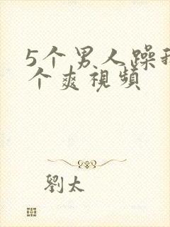 5个男人躁我一个爽视频