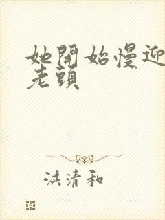 她开始慢迎迎合老头