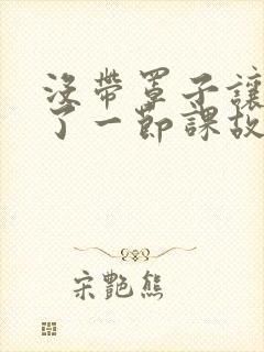 没带罩子让他C了一节课故事