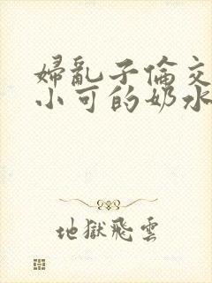 妇乱子伦交小说小可的奶水