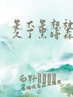 是不是想被C很久了黑暗森林