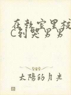 在教室里校草被C到哭男男